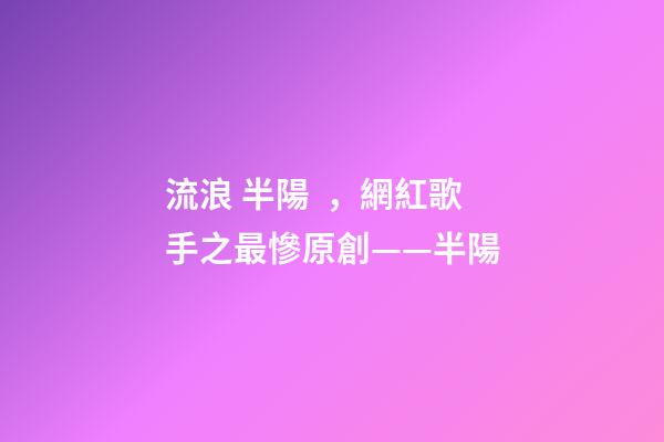 流浪 半陽，網紅歌手之最慘原創——半陽